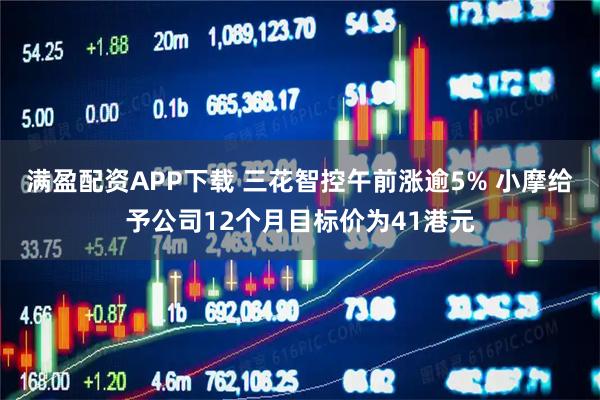 满盈配资APP下载 三花智控午前涨逾5% 小摩给予公司12个月目标价为41港元